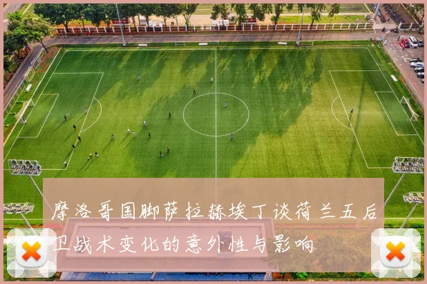 摩洛哥国脚萨拉赫埃丁谈荷兰五后卫战术变化的意外性与影响